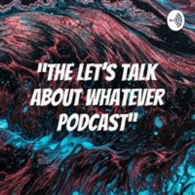The Lets Talk About Whatever Podcast